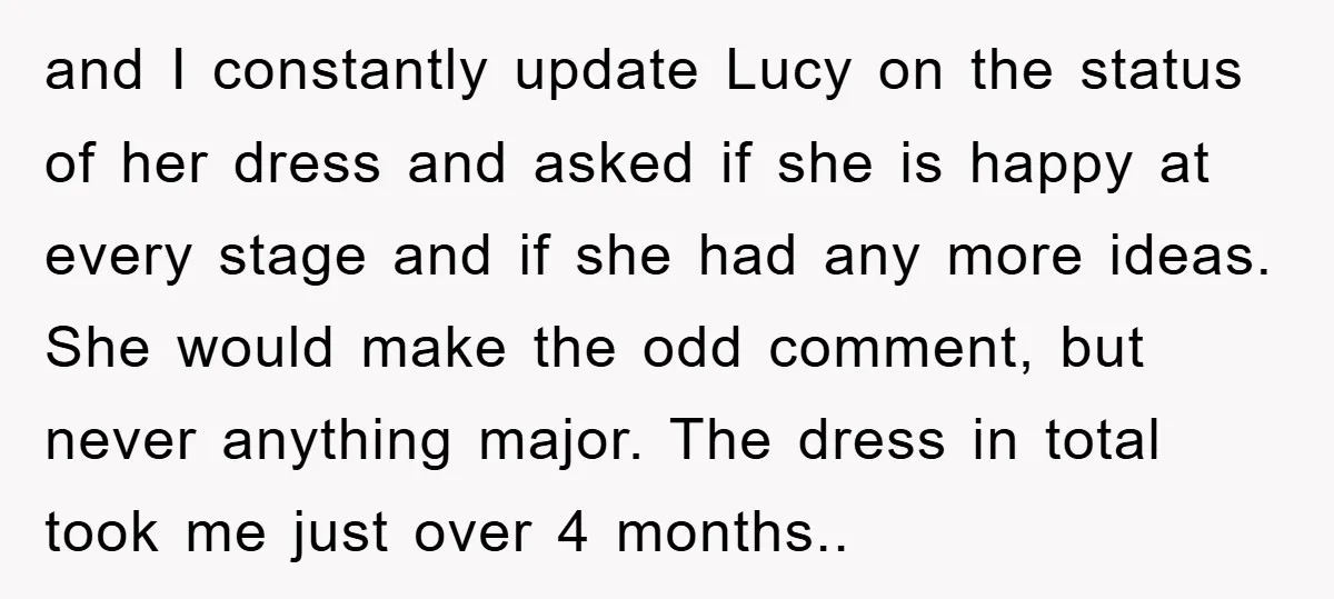 and I constantly update Lucy on the status of her dress and asked if she is happy at every stage and if she had any more ideas. She would make...