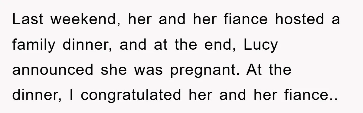 Last weekend, her and her fiance hosted a family dinner, and at the end, Lucy announced she was pregnant. At the dinner, I congratulated her and her fiance..