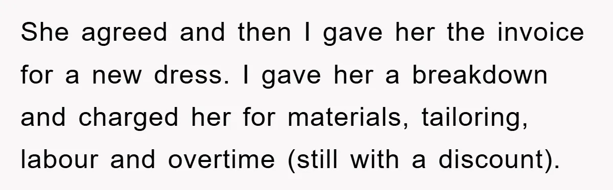 She agreed and then I gave her the invoice for a new dress. I gave her a breakdown and charged her for materials, tailoring, labour and overtime (still with a...