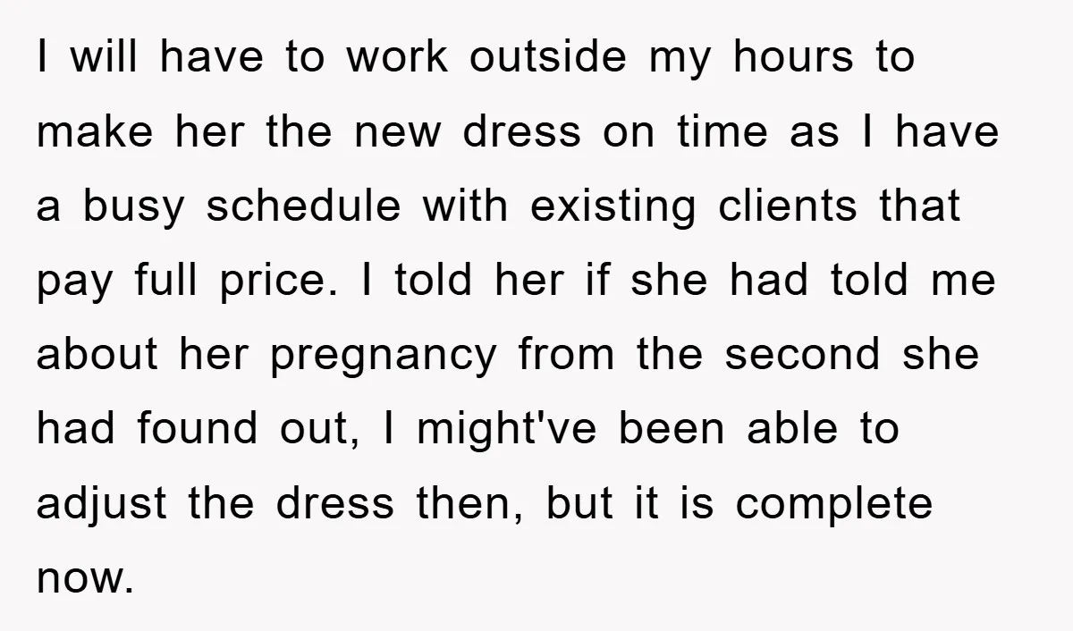 I will have to work outside my hours to make her the new dress on time as I have a busy schedule with existing clients that pay full price. I...