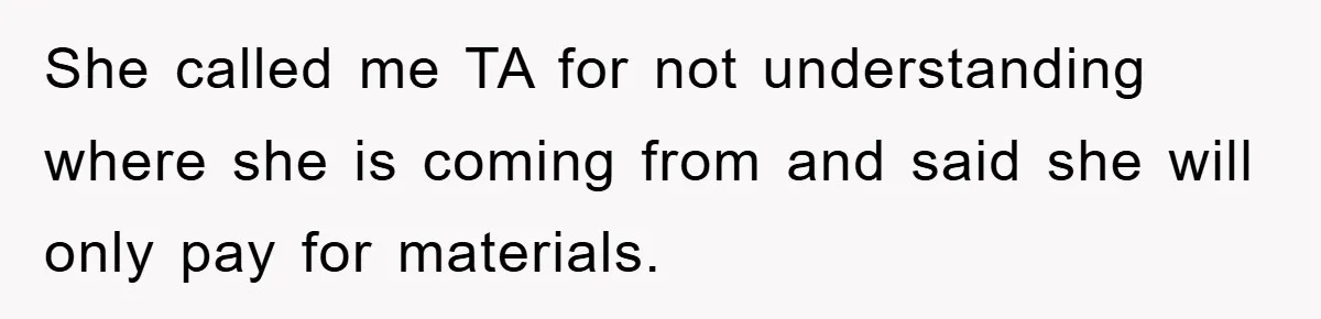 She called me TA for not understanding where she is coming from and said she will only pay for materials.
