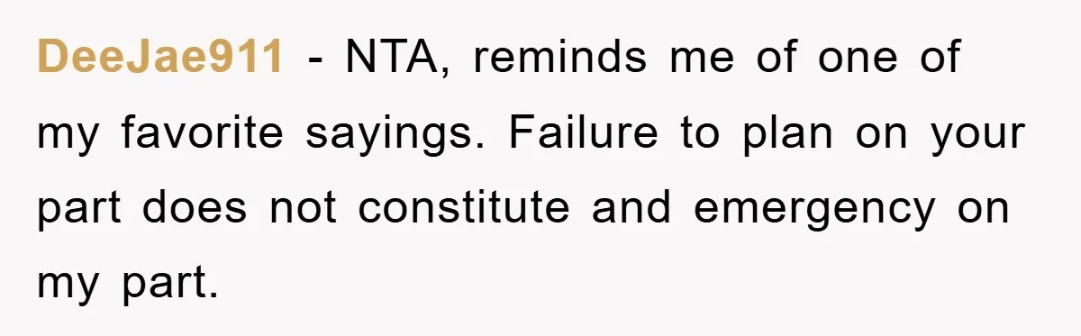 DeeJae911 − NTA, reminds me of one of my favorite sayings. Failure to plan on your part does not constitute and emergency on my part.