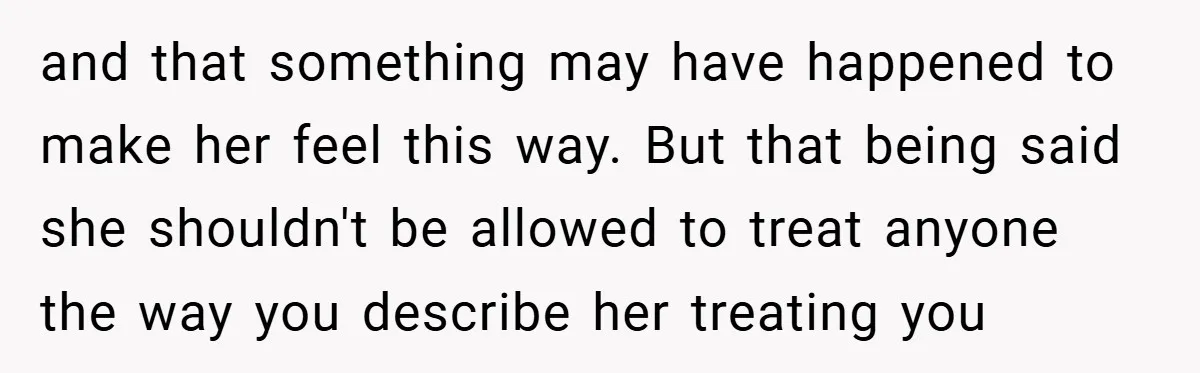 and that something may have happened to make her feel this way. But that being said she shouldn't be allowed to treat anyone the way you describe her treating you