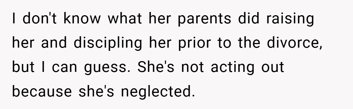I don't know what her parents did raising her and discipling her prior to the divorce, but I can guess. She's not acting out because she's neglected.