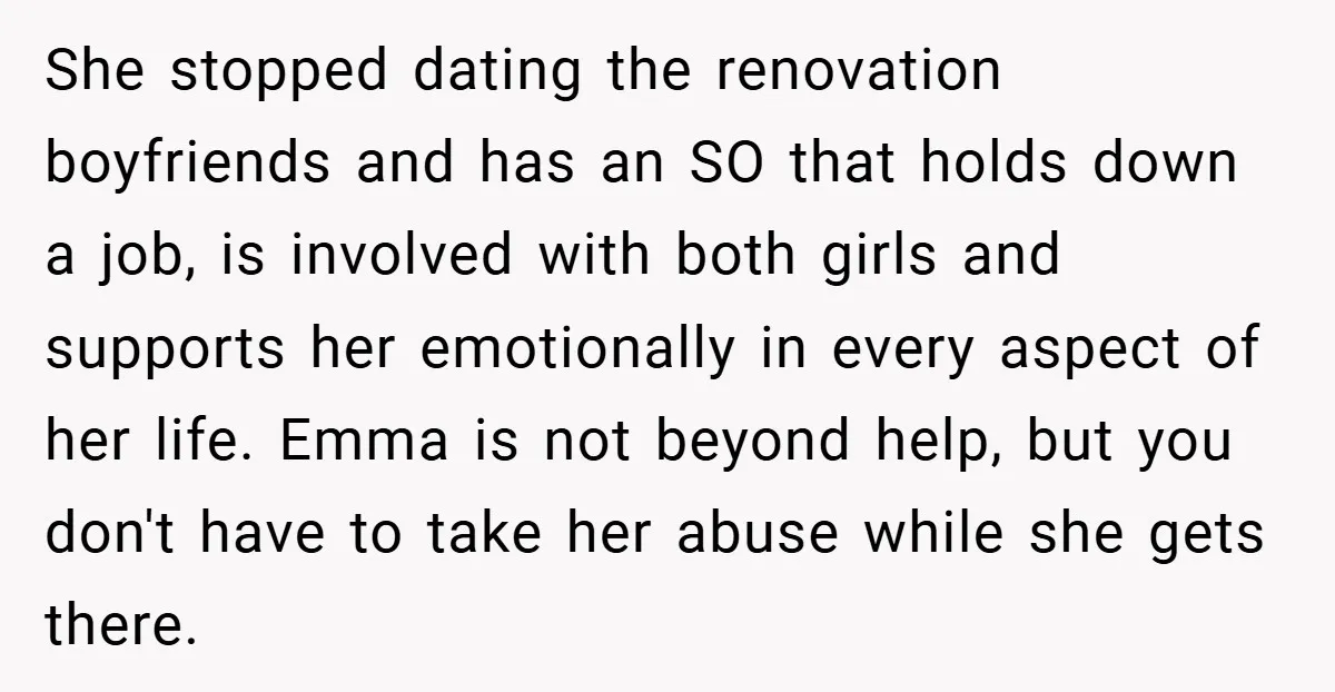 She stopped dating the renovation boyfriends and has an SO that holds down a job, is involved with both girls and supports her emotionally in every aspect of her life....