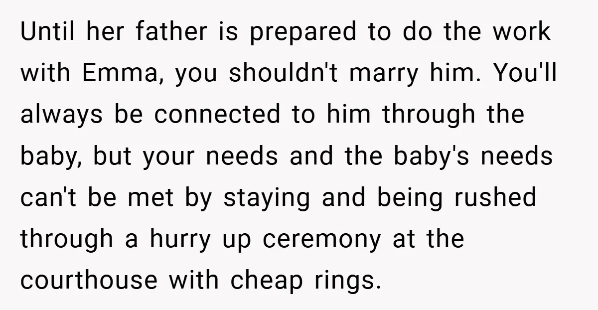 Until her father is prepared to do the work with Emma, you shouldn't marry him. You'll always be connected to him through the baby, but your needs and the baby's...