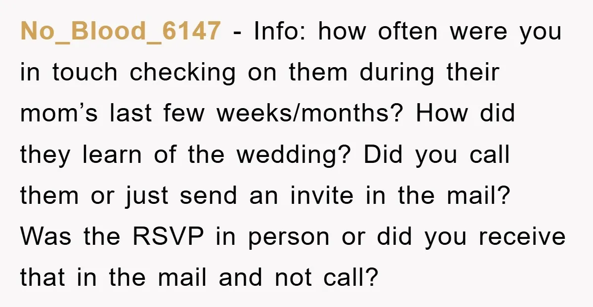 No_Blood_6147 - Info: how often were you in touch checking on them during their mom’s last few weeks/months? How did they learn of the wedding? Did you call them or...
