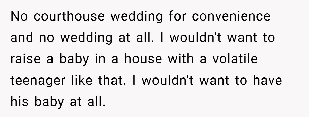 No courthouse wedding for convenience and no wedding at all. I wouldn't want to raise a baby in a house with a volatile teenager like that. I wouldn't want to...