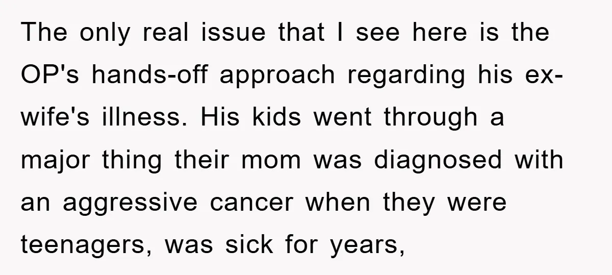 The only real issue that I see here is the OP's hands-off approach regarding his ex-wife's illness. His kids went through a major thing their mom was diagnosed with an...