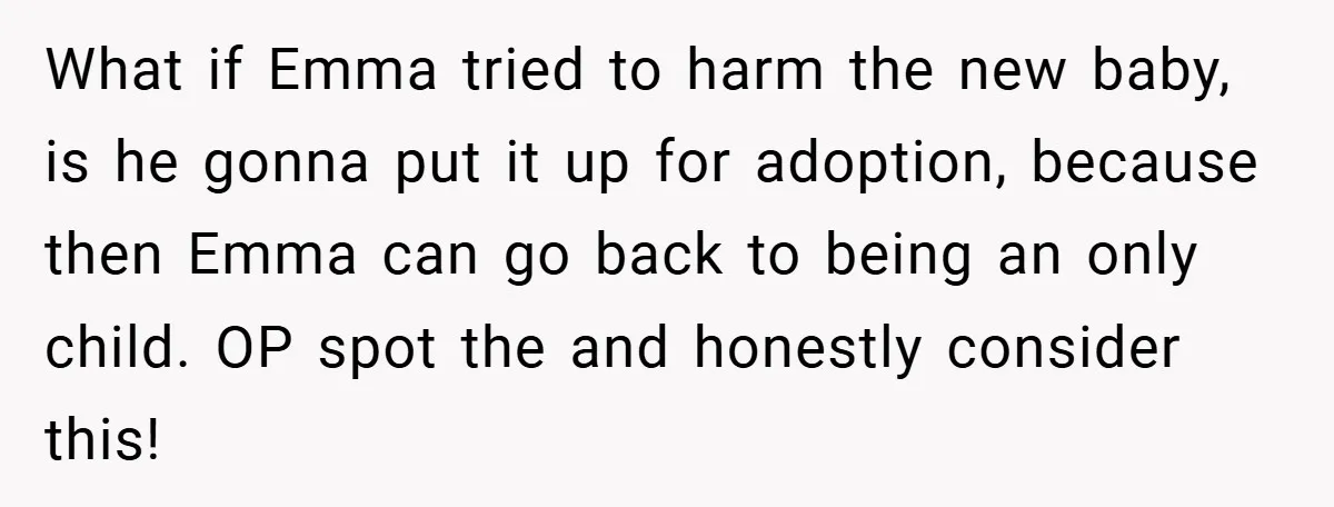 What if Emma tried to harm the new baby, is he gonna put it up for adoption, because then Emma can go back to being an only child. OP spot...
