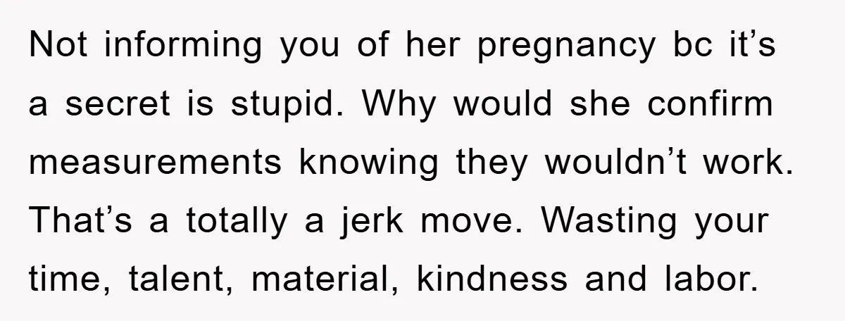 Not informing you of her pregnancy bc it’s a secret is stupid. Why would she confirm measurements knowing they wouldn’t work. That’s a totally a jerk move. Wasting your time,...
