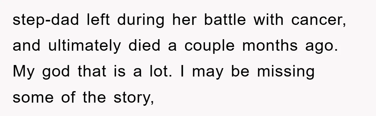 step-dad left during her battle with cancer, and ultimately died a couple months ago. My god that is a lot. I may be missing some of the story,
