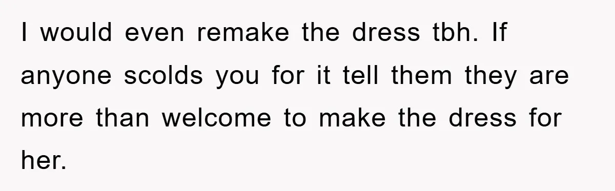 I would even remake the dress tbh. If anyone scolds you for it tell them they are more than welcome to make the dress for her.