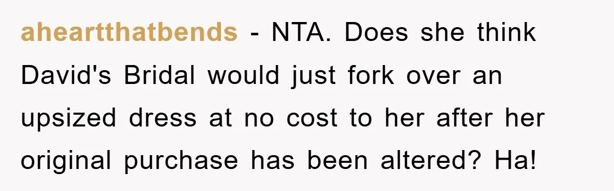 aheartthatbends − NTA. Does she think David's Bridal would just fork over an upsized dress at no cost to her after her original purchase has been altered? Ha!