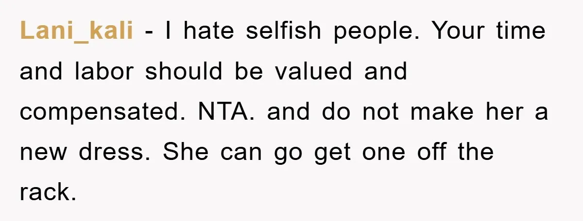 Lani_kali − I hate selfish people. Your time and labor should be valued and compensated. NTA. and do not make her a new dress. She can go get one off...