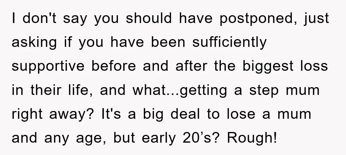 I don't say you should have postponed, just asking if you have been sufficiently supportive before and after the biggest loss in their life, and what...getting a step mum right...