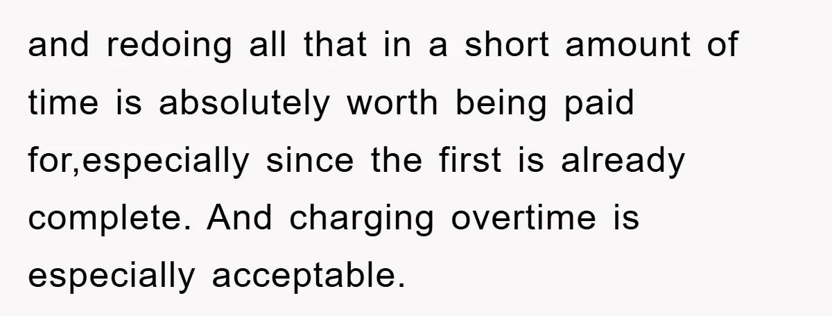 and redoing all that in a short amount of time is absolutely worth being paid for,especially since the first is already complete. And charging overtime is especially acceptable.