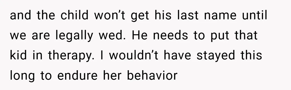 and the child won’t get his last name until we are legally wed. He needs to put that kid in therapy. I wouldn’t have stayed this long to endure her...