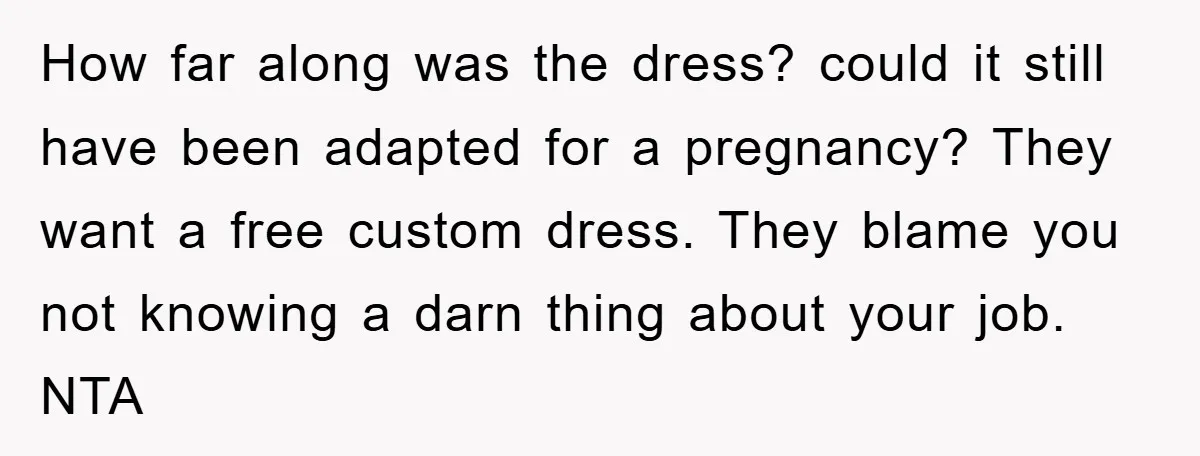 How far along was the dress? could it still have been adapted for a pregnancy? They want a free custom dress. They blame you not knowing a darn thing about...