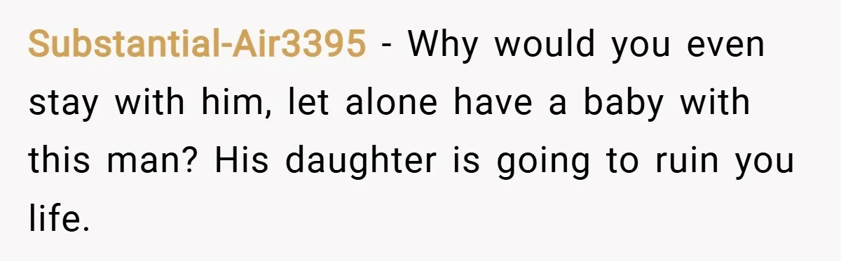 Substantial-Air3395 − Why would you even stay with him, let alone have a baby with this man? His daughter is going to ruin you life.