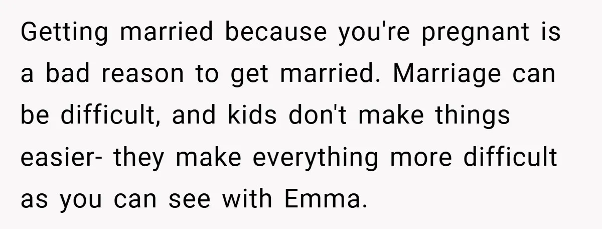 Getting married because you're pregnant is a bad reason to get married. Marriage can be difficult, and kids don't make things easier- they make everything more difficult as you can...