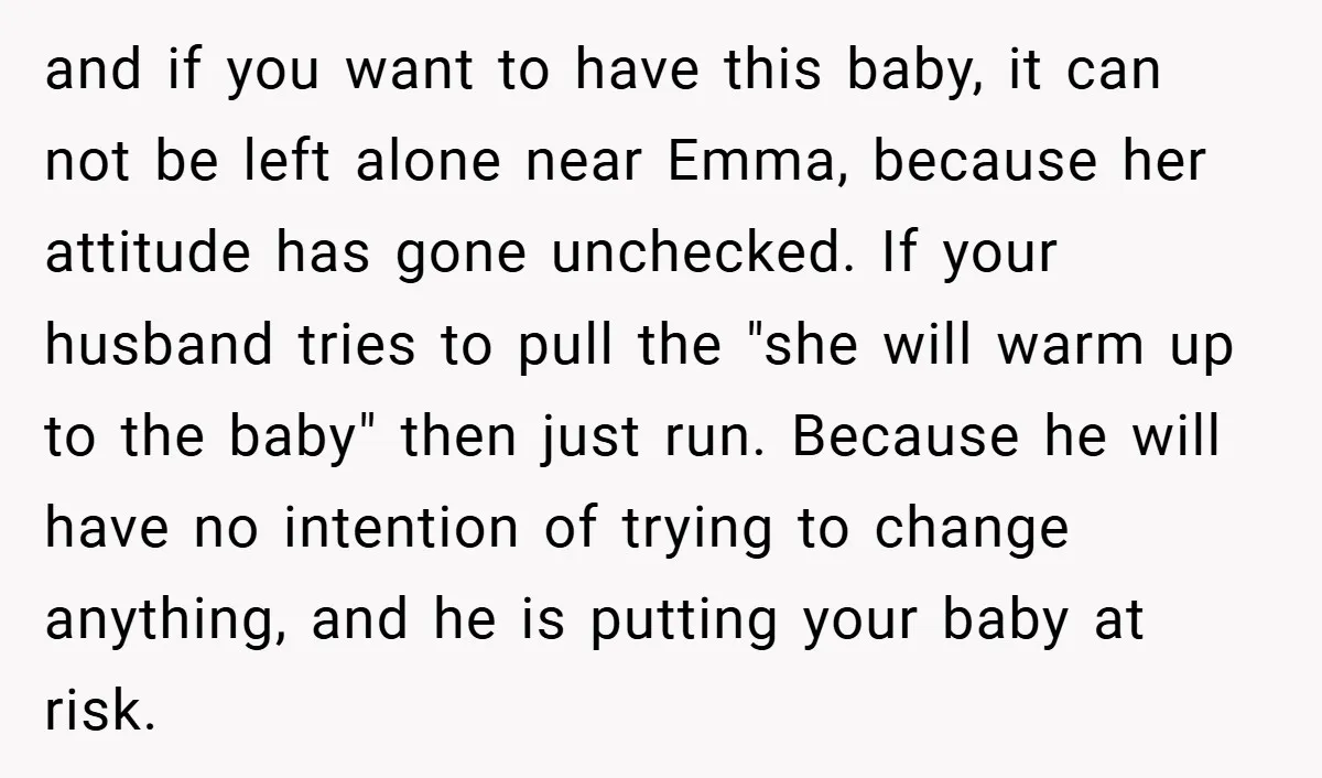 and if you want to have this baby, it can not be left alone near Emma, because her attitude has gone unchecked. If your husband tries to pull the "she...