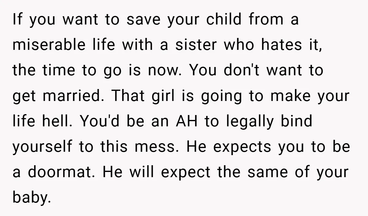 If you want to save your child from a miserable life with a sister who hates it, the time to go is now. You don't want to get married. That...