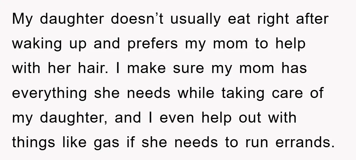 My daughter doesn’t usually eat right after waking up and prefers my mom to help with her hair. I make sure my mom has everything she needs while taking care...
