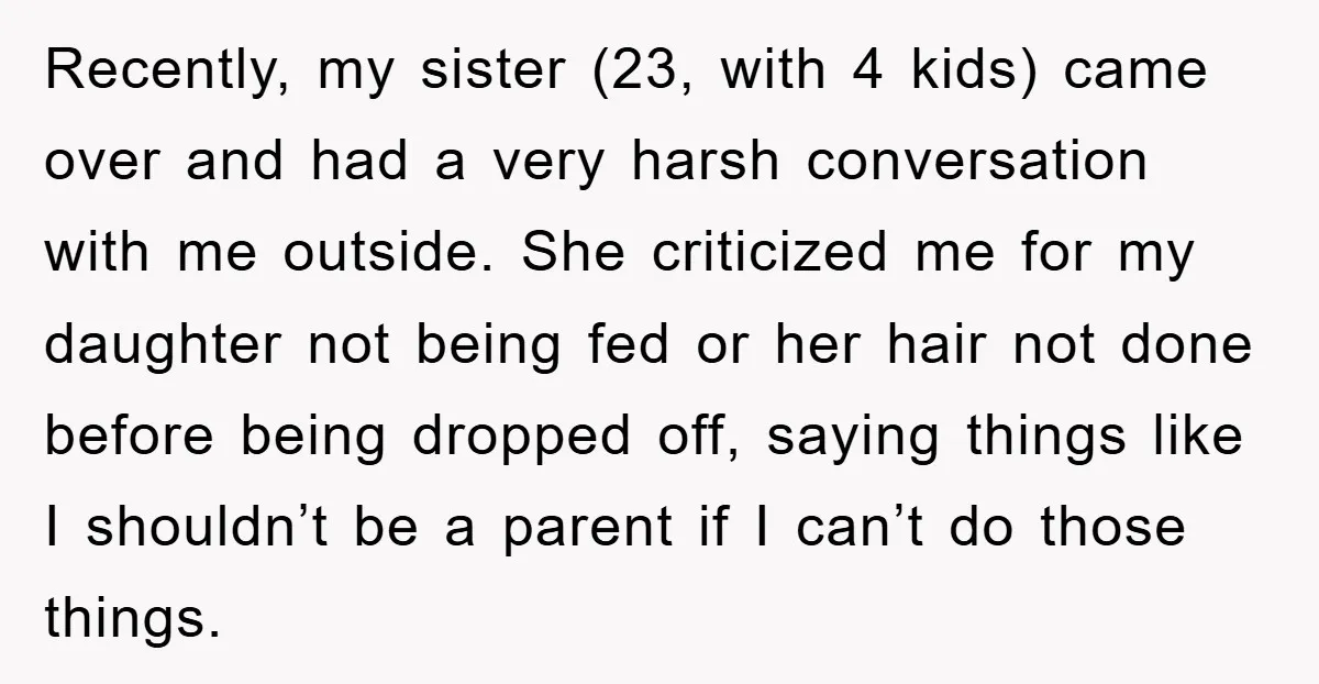 Recently, my sister (23, with 4 kids) came over and had a very harsh conversation with me outside. She criticized me for my daughter not being fed or her hair...