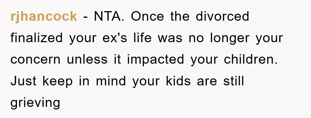 rjhancock - NTA. Once the divorced finalized your ex's life was no longer your concern unless it impacted your children. Just keep in mind your kids are still grieving