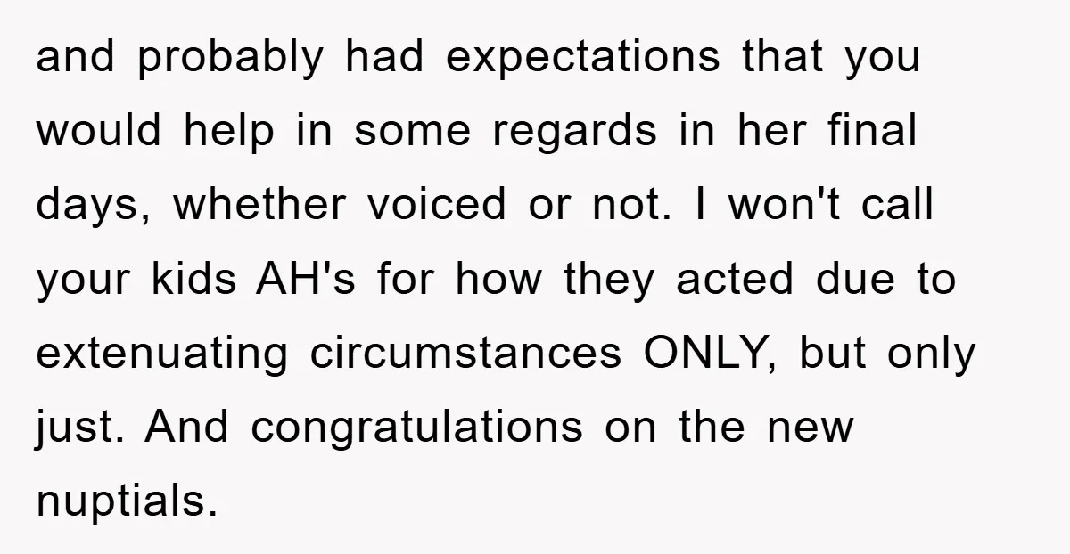 and probably had expectations that you would help in some regards in her final days, whether voiced or not. I won't call your kids AH's for how they acted due...