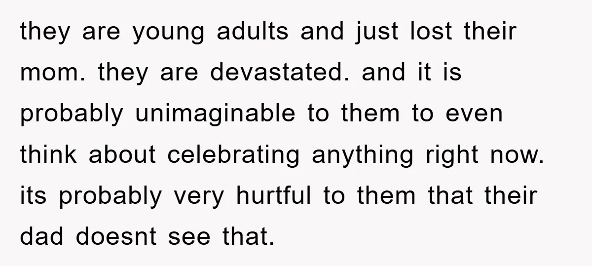 they are young adults and just lost their mom. they are devastated. and it is probably unimaginable to them to even think about celebrating anything right now. its probably very...