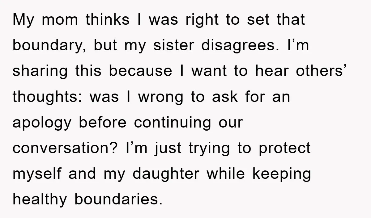 My mom thinks I was right to set that boundary, but my sister disagrees. I’m sharing this because I want to hear others’ thoughts: was I wrong to ask for...