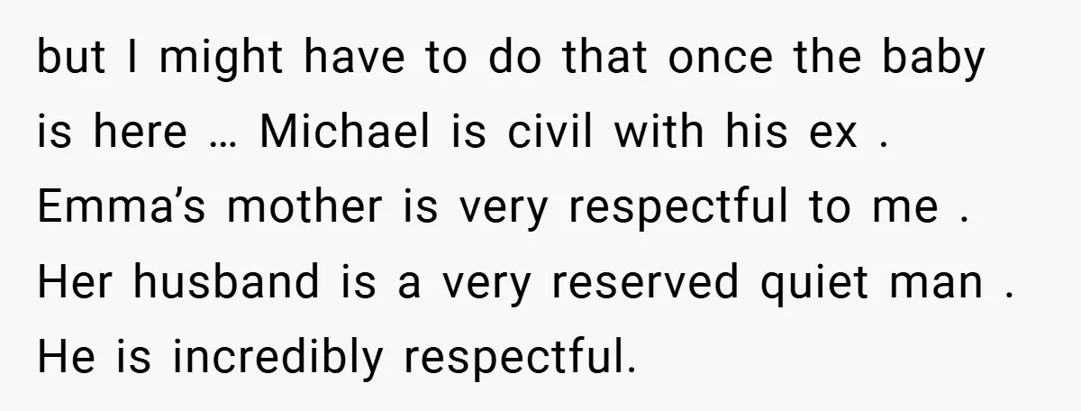 but I might have to do that once the baby is here … Michael is civil with his ex . Emma’s mother is very respectful to me . Her husband...