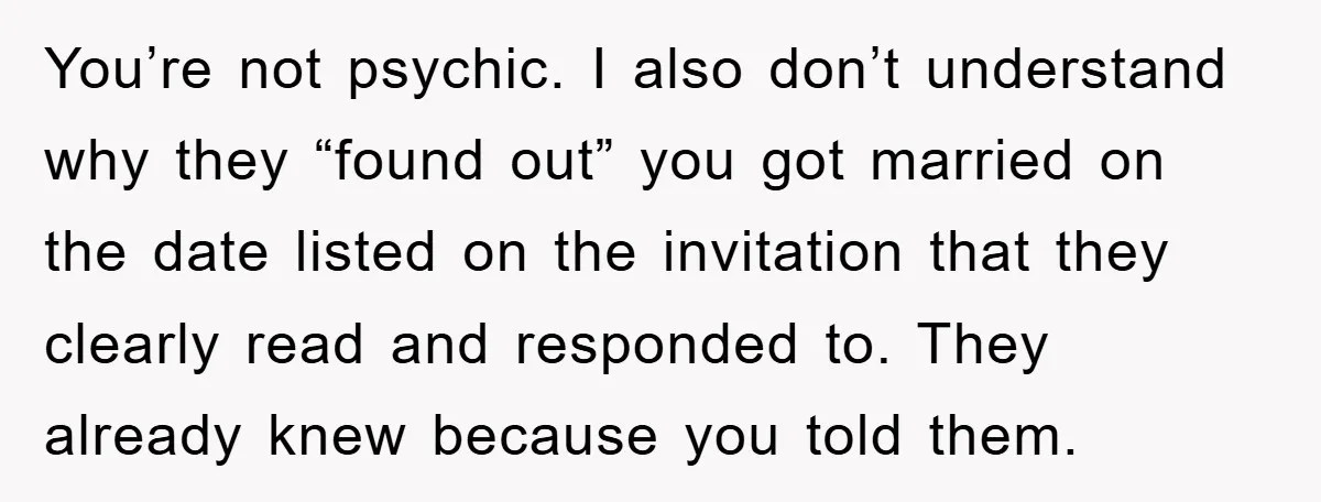 You’re not psychic. I also don’t understand why they “found out” you got married on the date listed on the invitation that they clearly read and responded to. They already...
