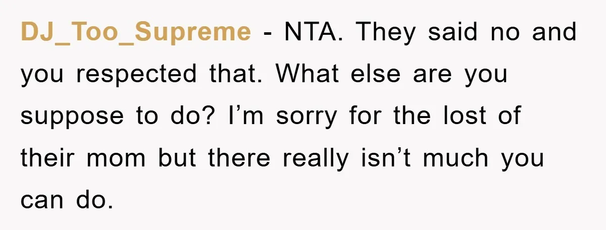 DJ_Too_Supreme - NTA. They said no and you respected that. What else are you suppose to do? I’m sorry for the lost of their mom but there really isn’t much...