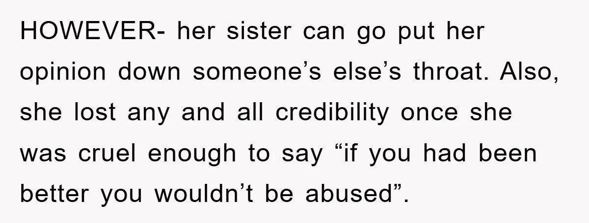 HOWEVER- her sister can go put her opinion down someone’s else’s throat. Also, she lost any and all credibility once she was cruel enough to say “if you had been...