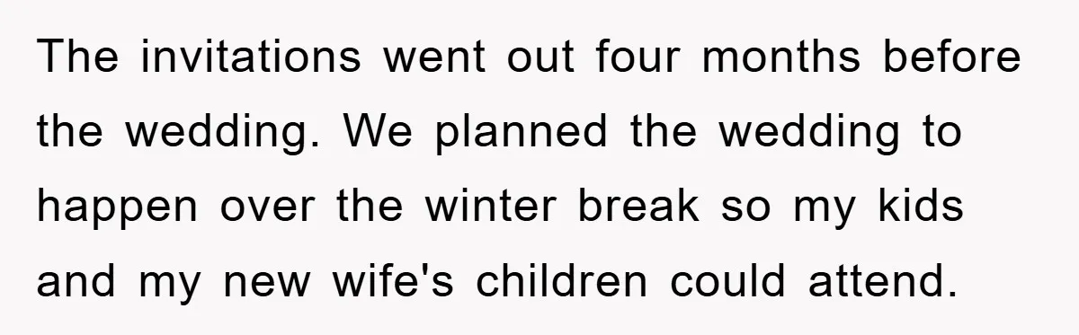 The invitations went out four months before the wedding. We planned the wedding to happen over the winter break so my kids and my new wife's children could attend.