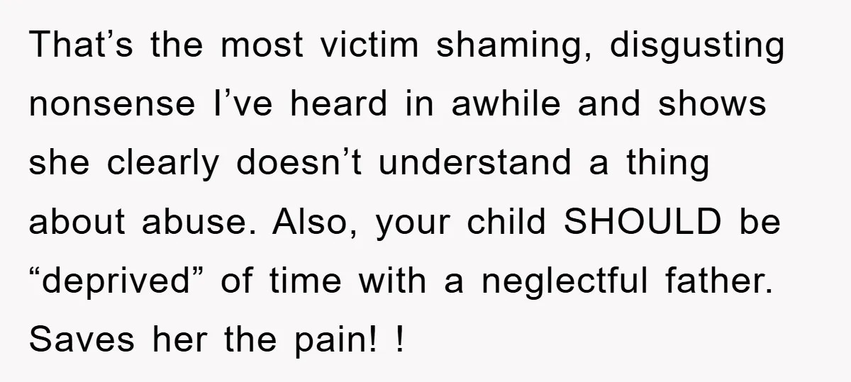 That’s the most victim shaming, disgusting nonsense I’ve heard in awhile and shows she clearly doesn’t understand a thing about abuse. Also, your child SHOULD be “deprived” of time with...