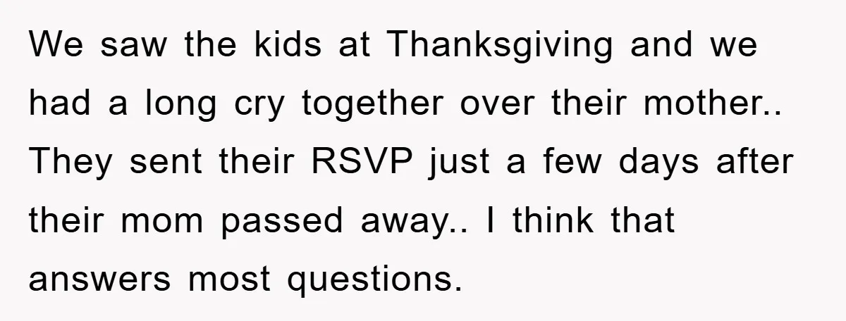 We saw the kids at Thanksgiving and we had a long cry together over their mother.. They sent their RSVP just a few days after their mom passed away.. I...