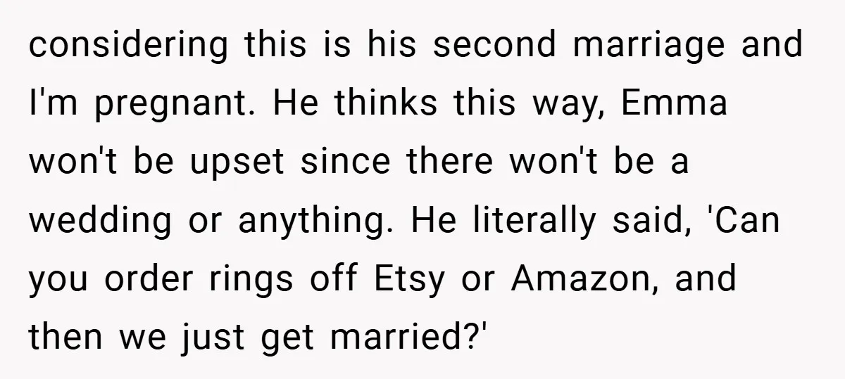 considering this is his second marriage and I'm pregnant. He thinks this way, Emma won't be upset since there won't be a wedding or anything. He literally said, 'Can you...