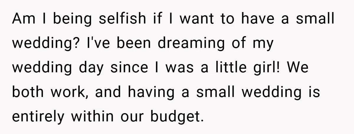 Am I being selfish if I want to have a small wedding? I've been dreaming of my wedding day since I was a little girl! We both work, and having...