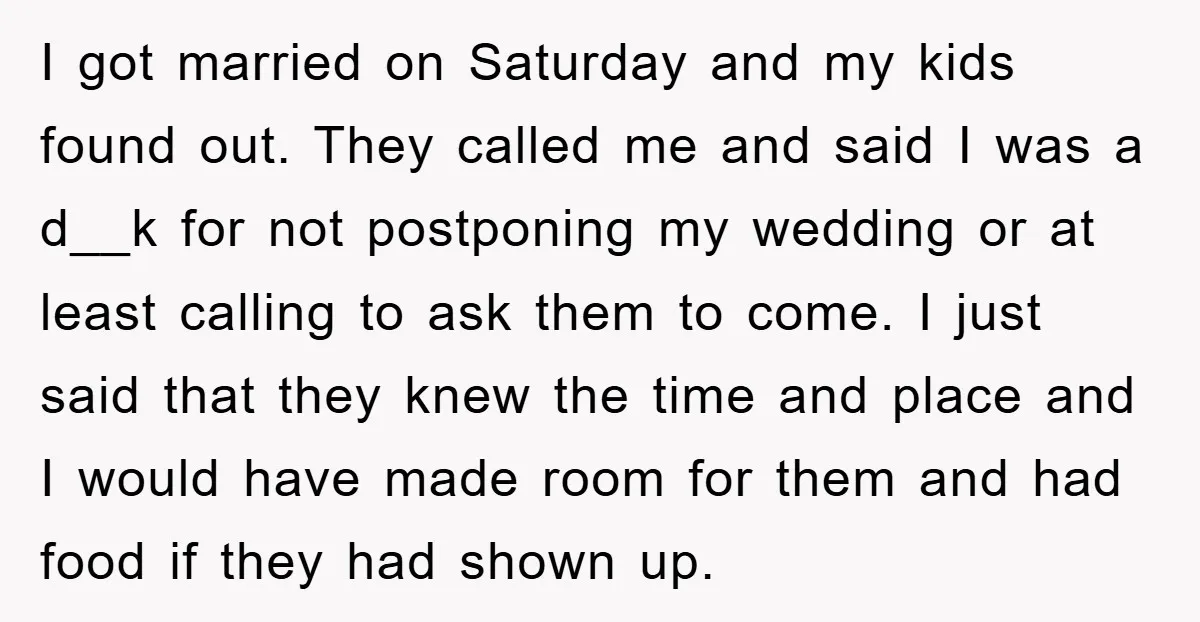 I got married on Saturday and my kids found out. They called me and said I was a d__k for not postponing my wedding or at least calling to ask...