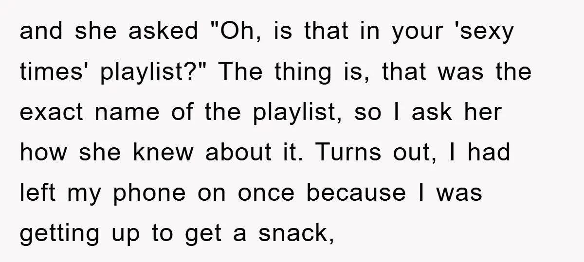 and she asked "Oh, is that in your 'sexy times' playlist?" The thing is, that was the exact name of the playlist, so I ask her how she knew about...