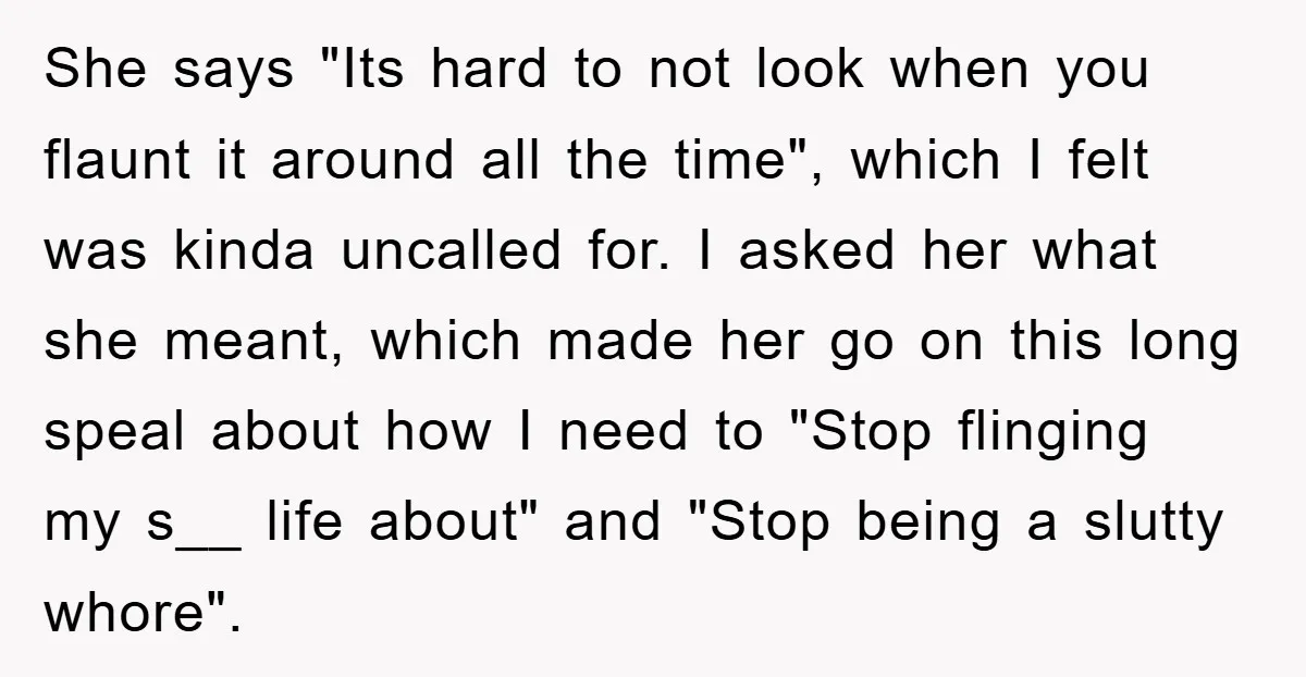 She says "Its hard to not look when you flaunt it around all the time", which I felt was kinda uncalled for. I asked her what she meant, which made...
