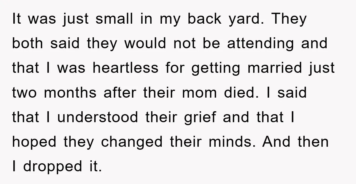 It was just small in my back yard. They both said they would not be attending and that I was heartless for getting married just two months after their mom...