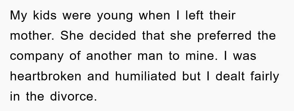 My kids were young when I left their mother. She decided that she preferred the company of another man to mine. I was heartbroken and humiliated but I dealt fairly...