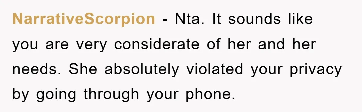 NarrativeScorpion − Nta. It sounds like you are very considerate of her and her needs. She absolutely violated your privacy by going through your phone.