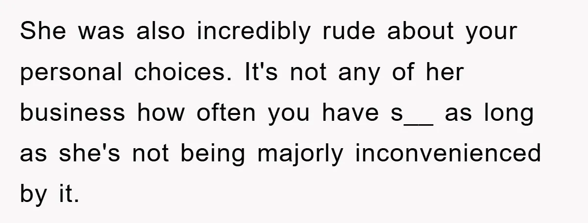 She was also incredibly rude about your personal choices. It's not any of her business how often you have s__ as long as she's not being majorly inconvenienced by it.