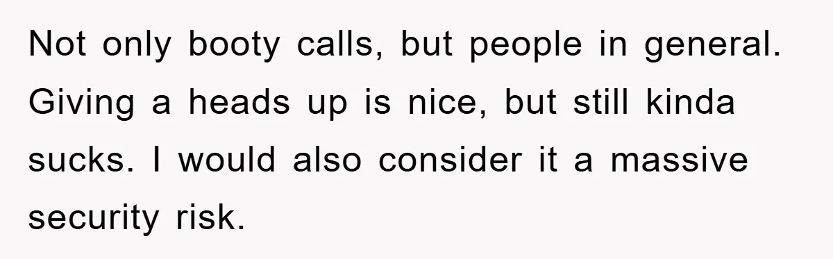Not only booty calls, but people in general. Giving a heads up is nice, but still kinda sucks. I would also consider it a massive security risk.